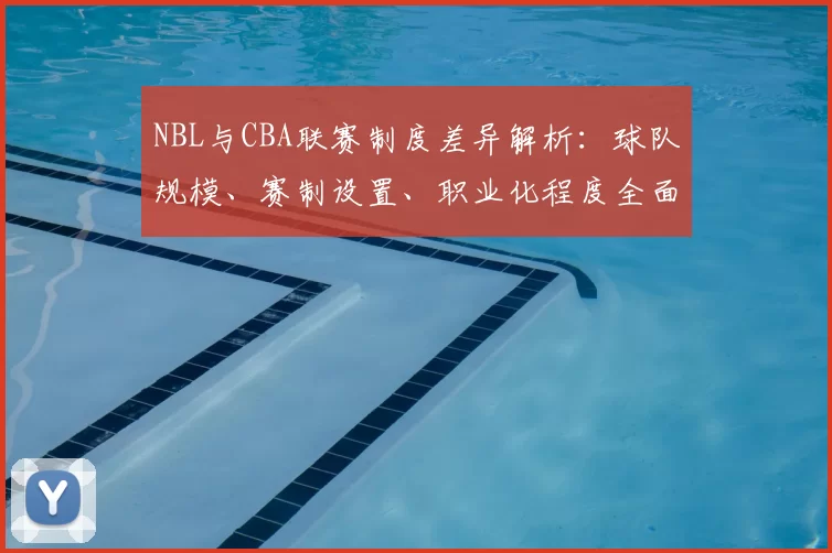 NBL与CBA联赛制度差异解析：球队规模、赛制设置、职业化程度全面对比