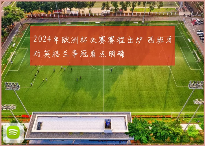 2024年欧洲杯决赛赛程出炉 西班牙对英格兰争冠看点明确