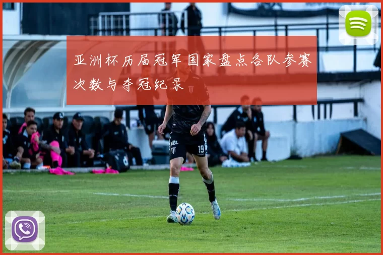 亚洲杯历届冠军国家盘点各队参赛次数与夺冠纪录