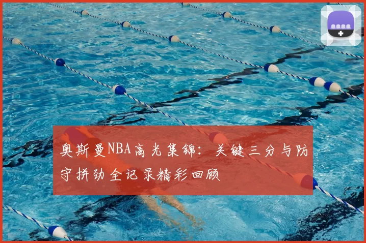 奥斯曼NBA高光集锦:关键三分与防守拼劲全记录精彩回顾