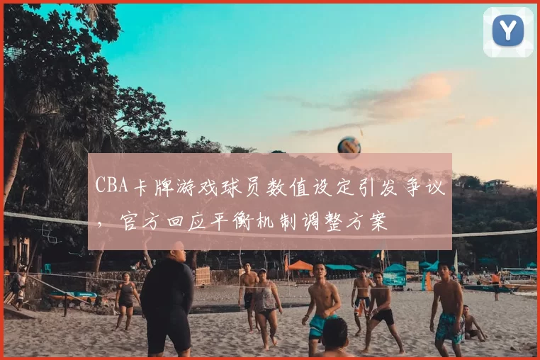CBA卡牌游戏球员数值设定引发争议,官方回应平衡机制调整方案