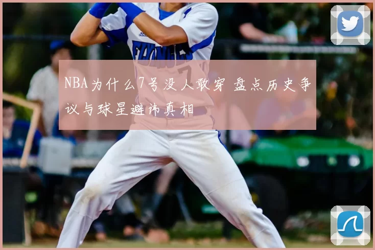 NBA为什么7号没人敢穿 盘点历史争议与球星避讳真相