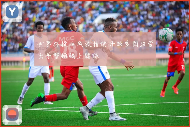 世界杯投注风波持续升级多国监管出手整顿线上赌球