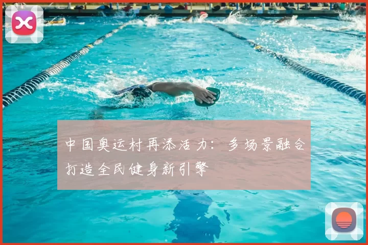 中国奥运村再添活力:多场景融合打造全民健身新引擎