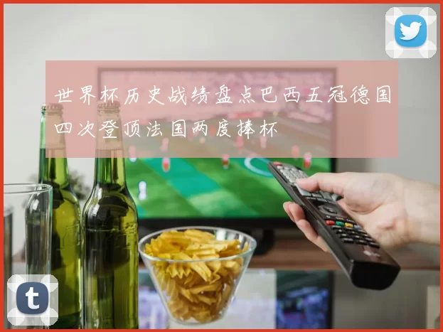 世界杯历史战绩盘点巴西五冠德国四次登顶法国两度捧杯