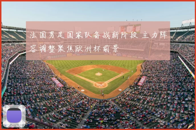 法国男足国家队备战新阶段 主力阵容调整聚焦欧洲杯前景