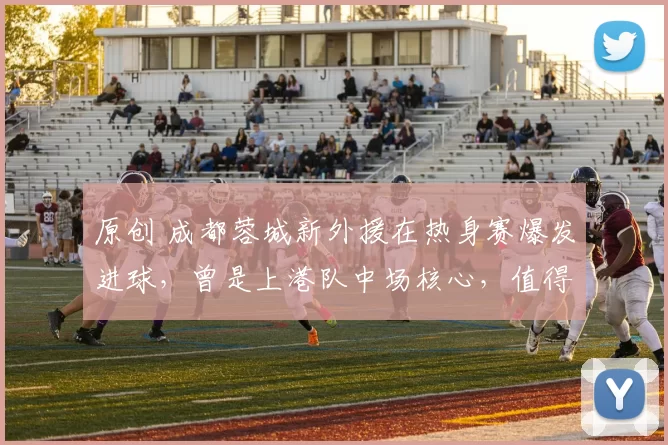 原创 成都蓉城新外援在热身赛爆发进球，曾是上港队中场核心，值得期待