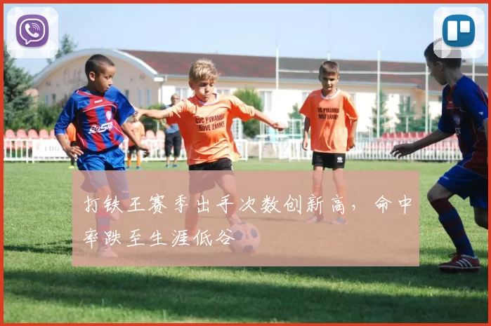 打铁王赛季出手次数创新高,命中率跌至生涯低谷