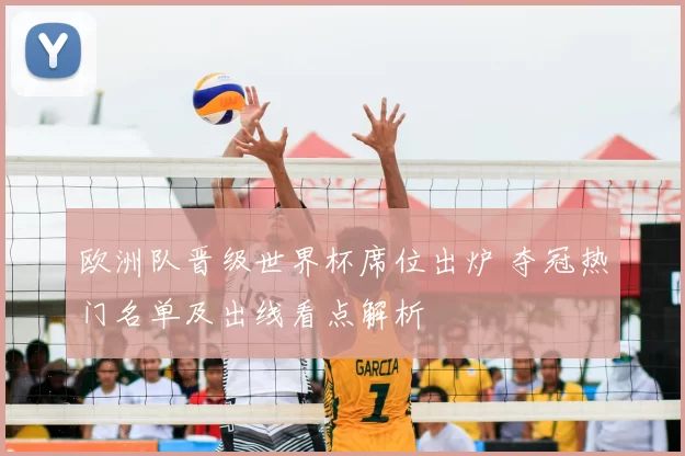 欧洲队晋级世界杯席位出炉 夺冠热门名单及出线看点解析