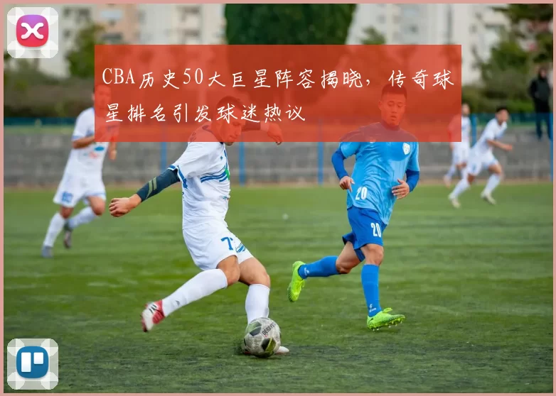 CBA历史50大巨星阵容揭晓，传奇球星排名引发球迷热议