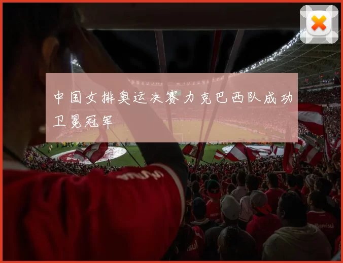 中国女排奥运决赛力克巴西队成功卫冕冠军
