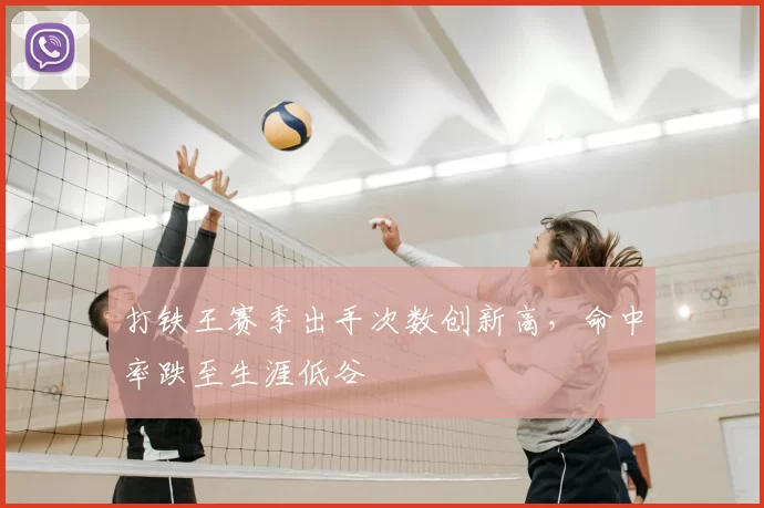 打铁王赛季出手次数创新高,命中率跌至生涯低谷