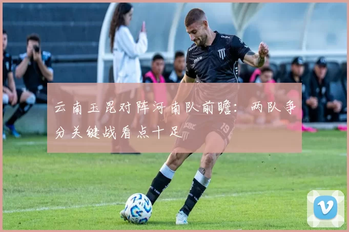 云南玉昆对阵河南队前瞻:两队争分关键战看点十足