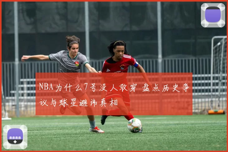 NBA为什么7号没人敢穿 盘点历史争议与球星避讳真相