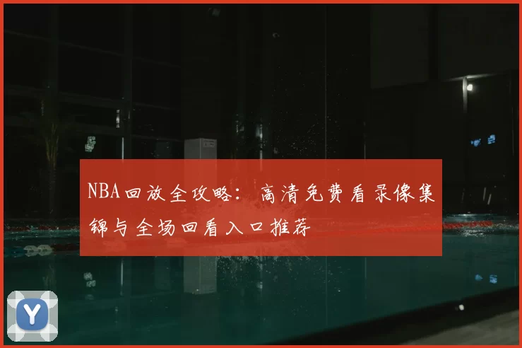 NBA回放全攻略:高清免费看录像集锦与全场回看入口推荐